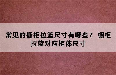 常见的橱柜拉篮尺寸有哪些？ 橱柜拉篮对应柜体尺寸